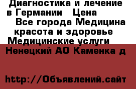 Диагностика и лечение в Германии › Цена ­ 59 000 - Все города Медицина, красота и здоровье » Медицинские услуги   . Ненецкий АО,Каменка д.